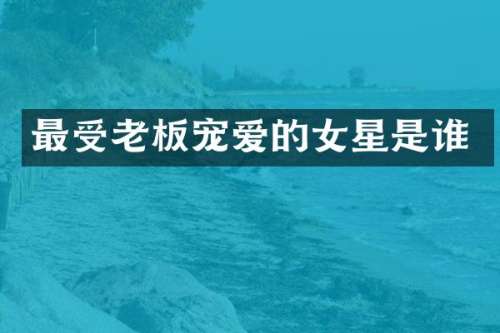 最受老板宠爱的女星是谁
