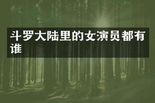 斗罗大陆里的女演员都有谁
