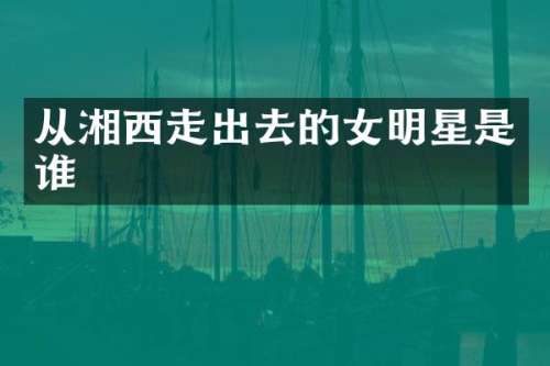 从湘西走出去的女明星是谁