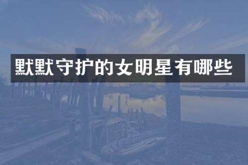 默默守护的女明星有哪些