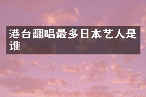 港台翻唱最多日本艺人是谁