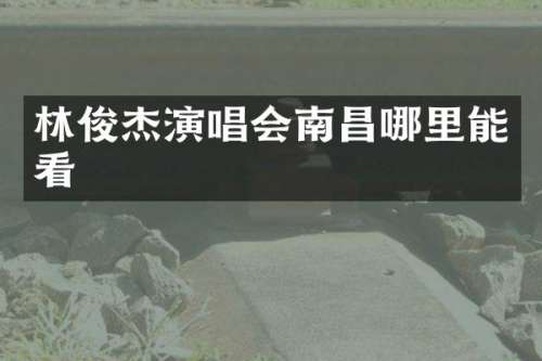 林俊杰演唱会南昌哪里能看
