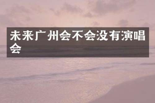 未来广州会不会没有演唱会