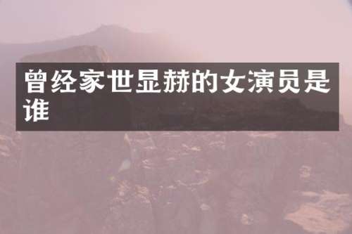 曾经家世显赫的女演员是谁