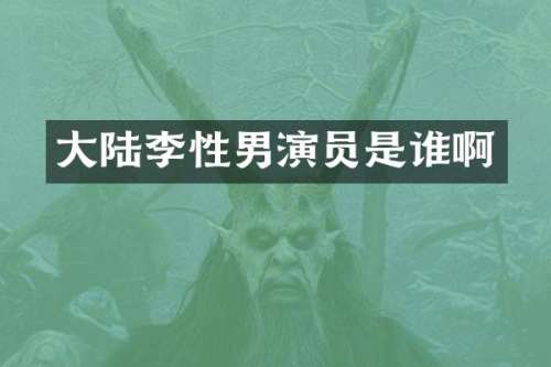 大陆李性男演员是谁啊