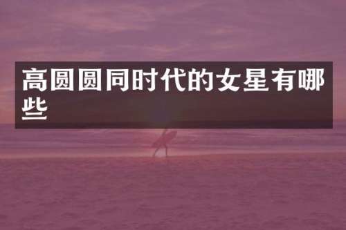 高圆圆同时代的女星有哪些