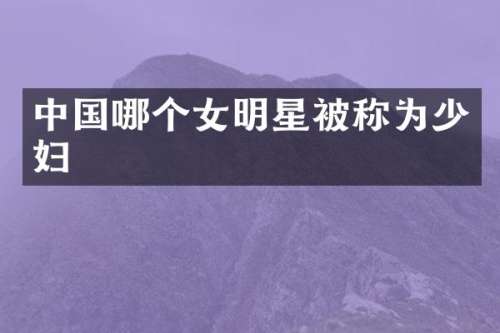 中国哪个女明星被称为少妇