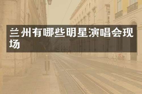 兰州有哪些明星演唱会现场