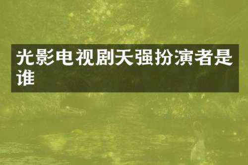 光影电视剧天强扮演者是谁