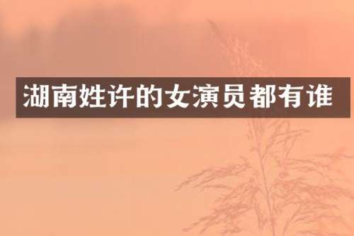 湖南姓许的女演员都有谁