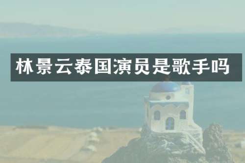 林景云泰国演员是歌手吗