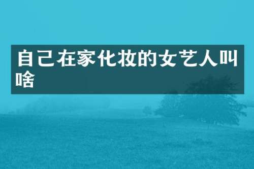 自己在家化妆的女艺人叫啥