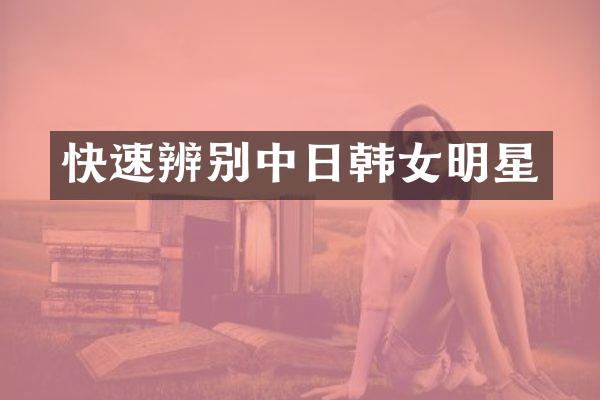 快速辨别中日韩女明星