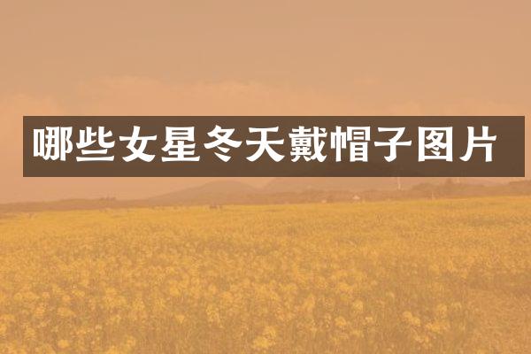 哪些女星冬天戴帽子图片