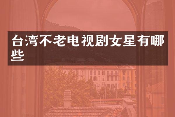 台湾不老电视剧女星有哪些
