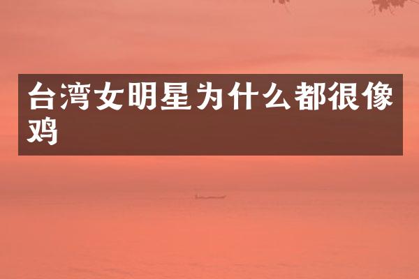 台湾女明星为什么都很像鸡