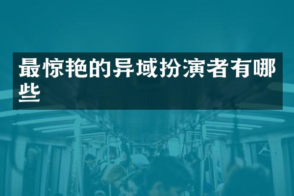 最惊艳的异域扮演者有哪些