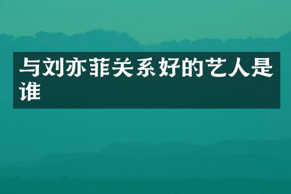 与刘亦菲关系好的艺人是谁