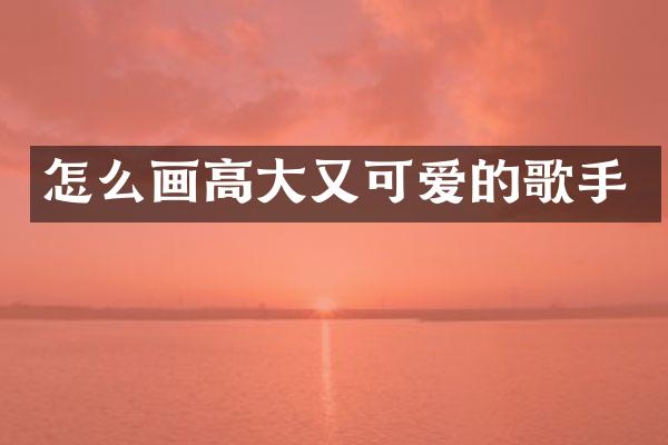 怎么画高大又可爱的歌手