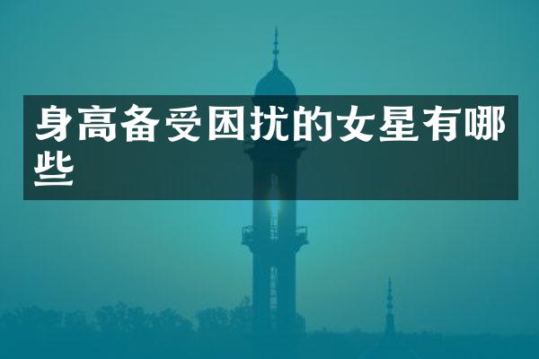 身高备受困扰的女星有哪些