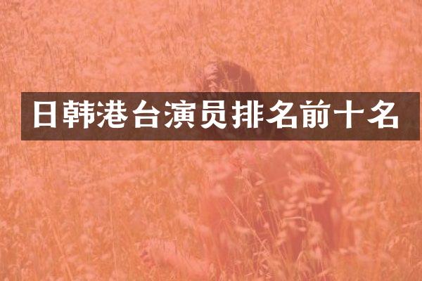 日韩港台演员排名前十名