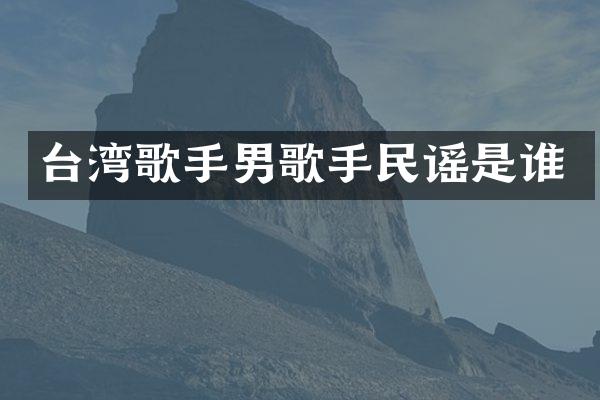 台湾歌手男歌手民谣是谁