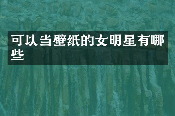 可以当壁纸的女明星有哪些
