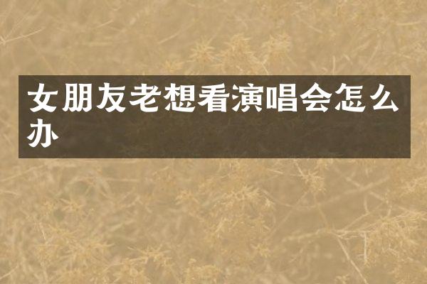 女朋友老想看演唱会怎么办