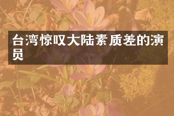 台湾惊叹大陆素质差的演员