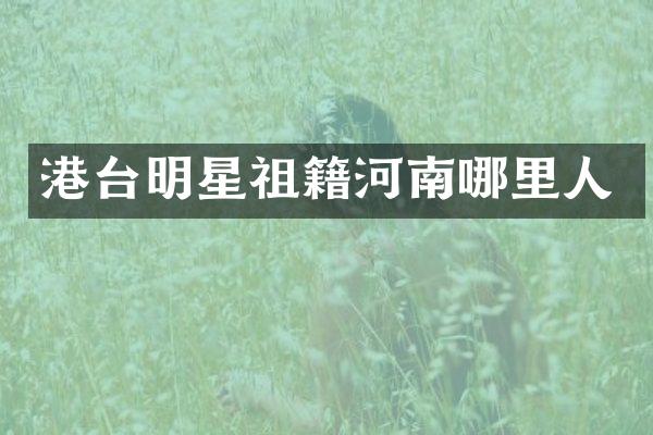 港台明星祖籍河南哪里人