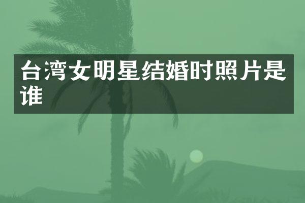 台湾女明星结婚时照片是谁