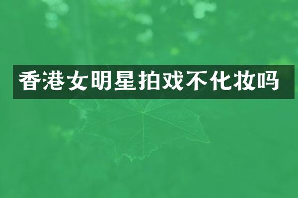 香港女明星拍戏不化妆吗