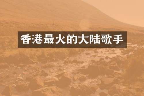 香港最火的大陆歌手