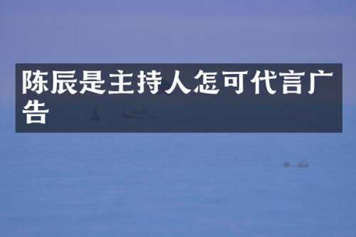 陈辰是主持人怎可代言广告