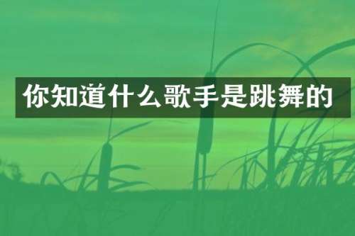 你知道什么歌手是跳舞的