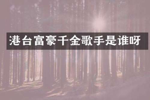 港台富豪千金歌手是谁呀