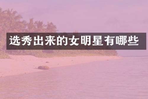 选秀出来的女明星有哪些
