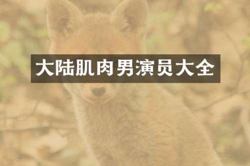 大陆肌肉男演员大全