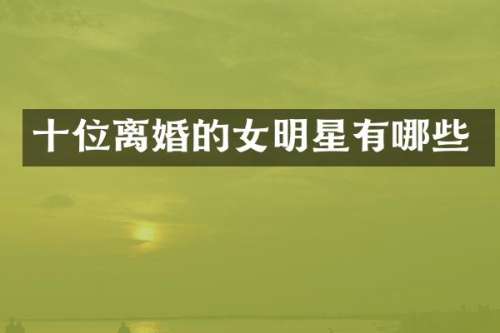 十位离婚的女明星有哪些
