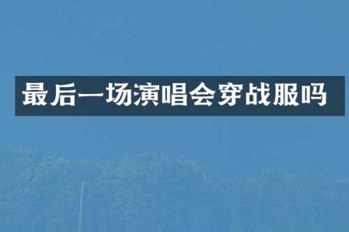 最后一场演唱会穿战服吗