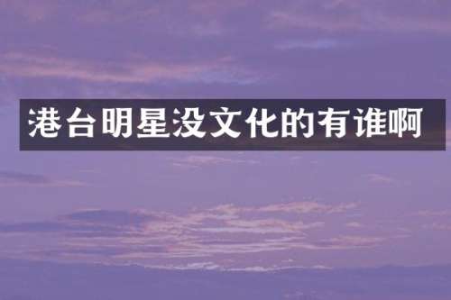 港台明星没文化的有谁啊