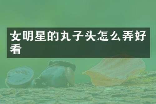女明星的丸子头怎么弄好看
