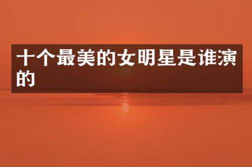 十个最美的女明星是谁演的