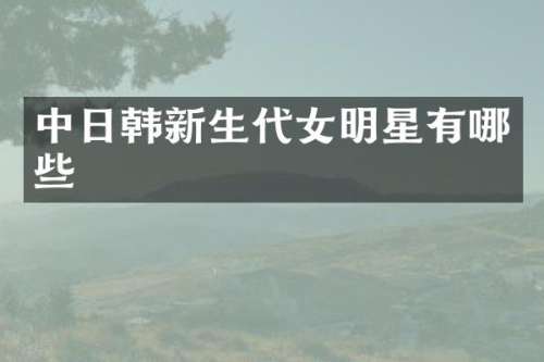 中日韩新生代女明星有哪些