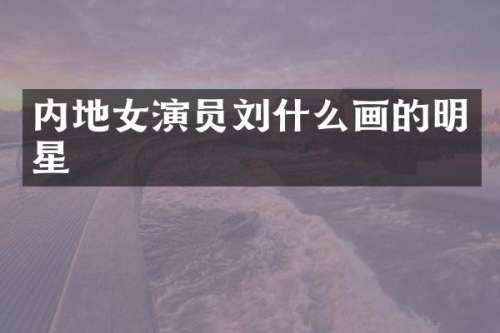 内地女演员刘什么画的明星
