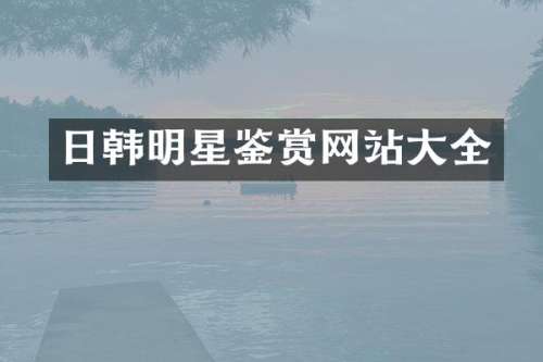 日韩明星鉴赏网站大全