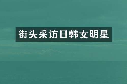 街头采访日韩女明星
