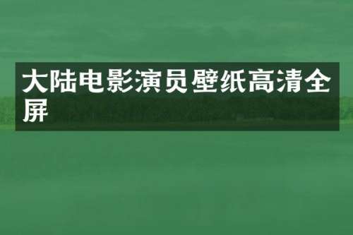 大陆电影演员壁纸高清全屏