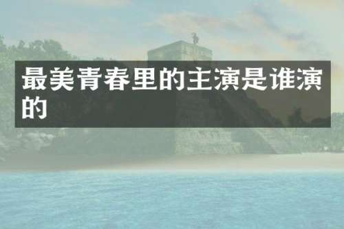 最美青春里的主演是谁演的