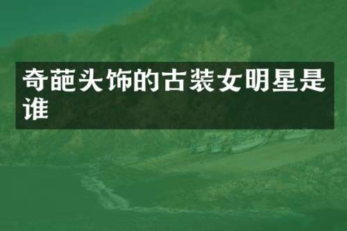 奇葩头饰的古装女明星是谁